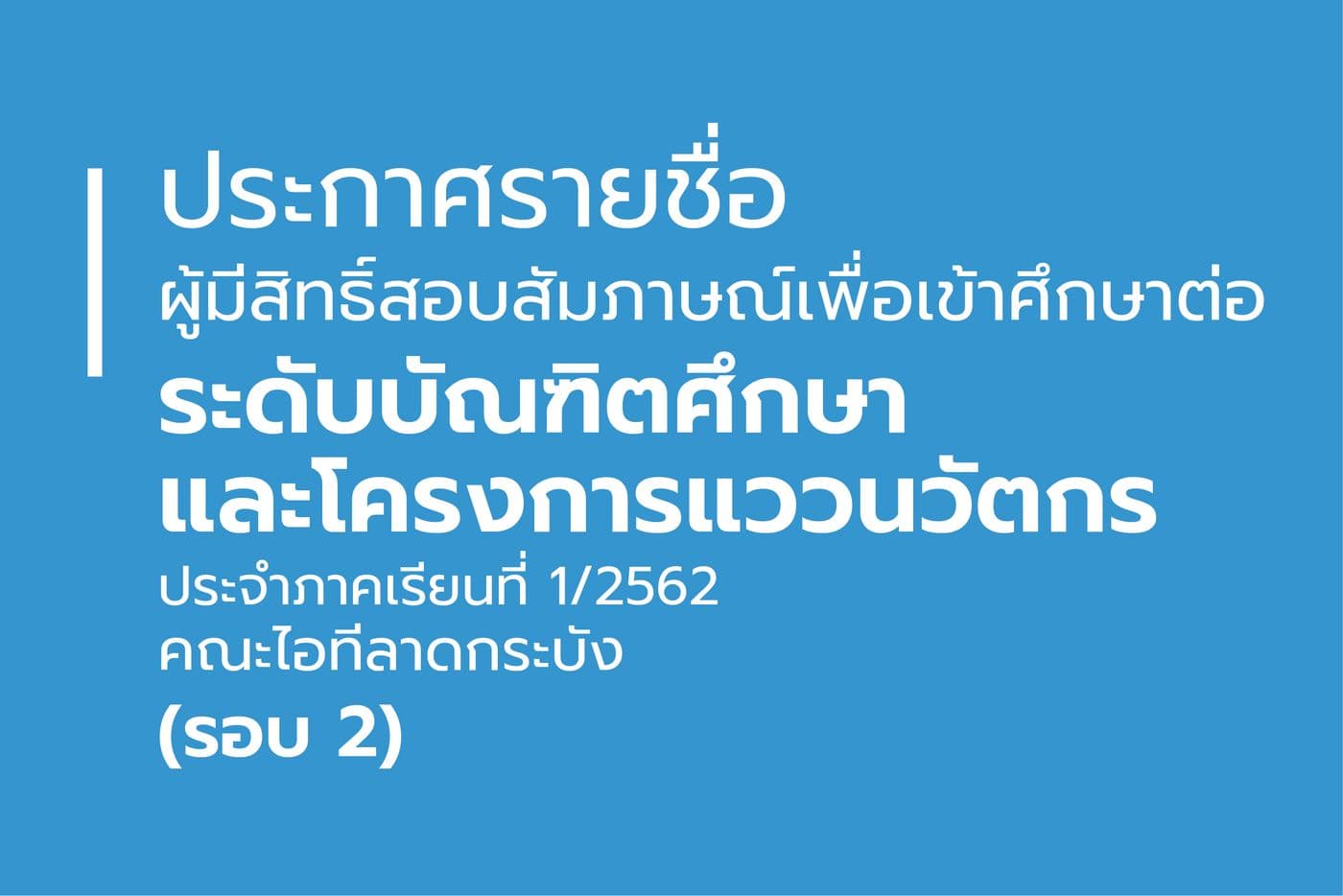 ประกาศรายชื่อผู้มีสิทธิ์สอบสัมภาษณ์เพื่อเข้าศึกษาต่อระดับบัณฑิตศึกษา และโครงการแววนวัตกร ประจำภาคเรียนที่ 1/2562 (รอบ 2)